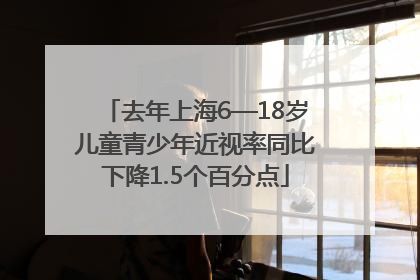 去年上海6—18岁儿童青少年近视率同比下降1.5个百分点