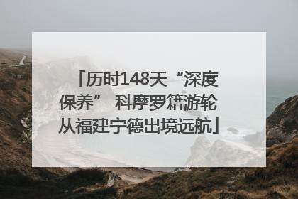历时148天“深度保养” 科摩罗籍游轮从福建宁德出境远航