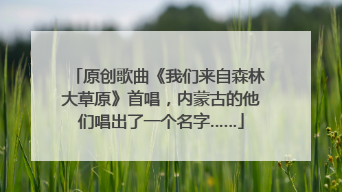 原创歌曲《我们来自森林大草原》首唱，内蒙古的他们唱出了一个名字……