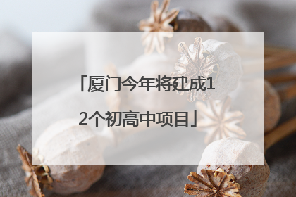 厦门今年将建成12个初高中项目