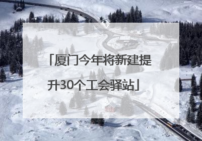 厦门今年将新建提升30个工会驿站
