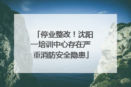 停业整改！沈阳一培训中心存在严重消防安全隐患