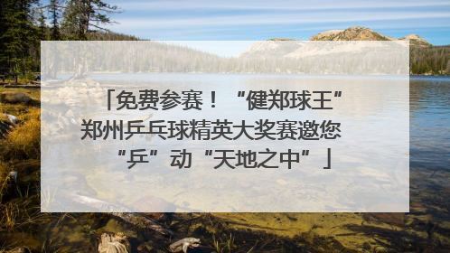 免费参赛！“健郑球王”郑州乒乓球精英大奖赛邀您“乒”动“天地之中”