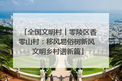 全国文明村丨零陵区香零山村：移风易俗树新风 文明乡村谱新篇