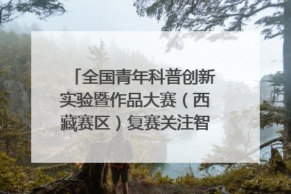 全国青年科普创新实验暨作品大赛（西藏赛区）复赛关注智慧环保等主题