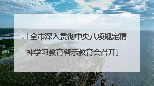 全市深入贯彻中央八项规定精神学习教育警示教育会召开