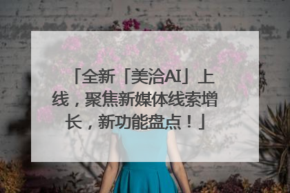 全新「美洽AI」上线，聚焦新媒体线索增长，新功能盘点！