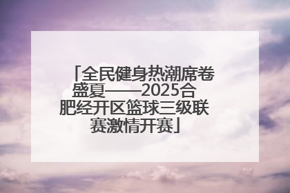全民健身热潮席卷盛夏——2025合肥经开区篮球三级联赛激情开赛