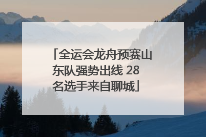 全运会龙舟预赛山东队强势出线 28名选手来自聊城