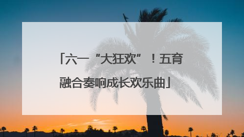 六一“大狂欢”！五育融合奏响成长欢乐曲