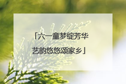 六一童梦绽芳华 艺韵悠悠颂家乡