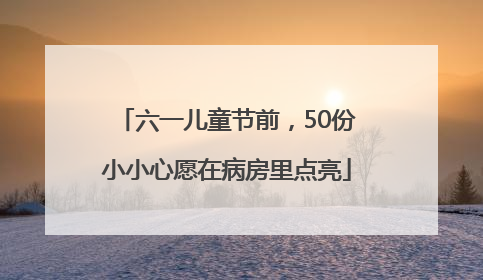 六一儿童节前，50份小小心愿在病房里点亮