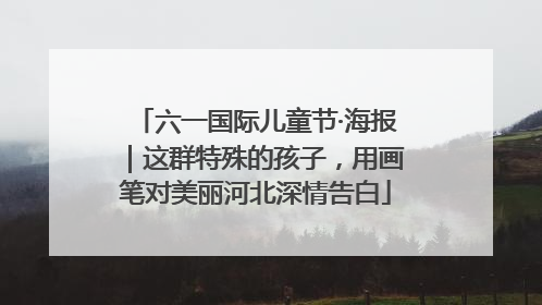 六一国际儿童节·海报｜这群特殊的孩子，用画笔对美丽河北深情告白
