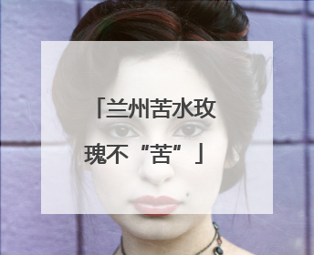 兰州苦水玫瑰不“苦”