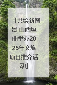 共绘新图景 山西垣曲举办2025年文旅项目推介活动