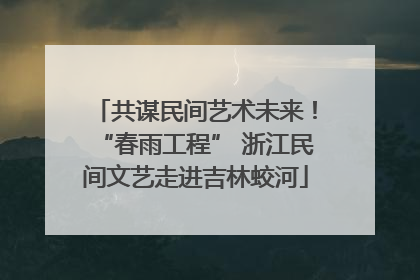 共谋民间艺术未来！“春雨工程” 浙江民间文艺走进吉林蛟河