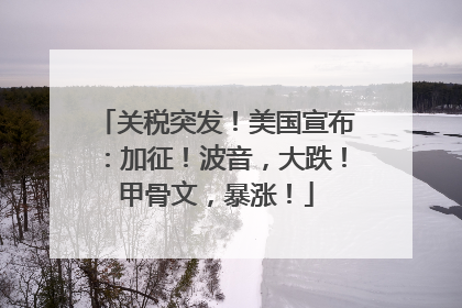 关税突发！美国宣布：加征！波音，大跌！甲骨文，暴涨！
