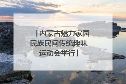 内蒙古魅力家园民族民间传统趣味运动会举行