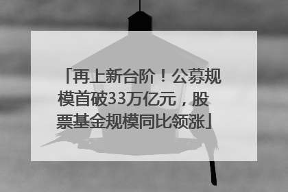 再上新台阶！公募规模首破33万亿元，股票基金规模同比领涨
