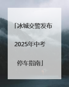 冰城交警发布2025年中考停车指南
