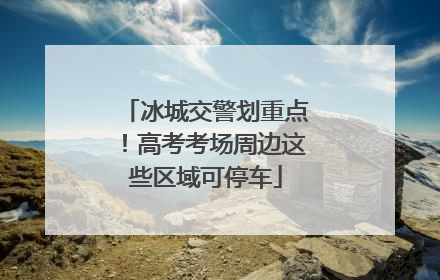 冰城交警划重点！高考考场周边这些区域可停车