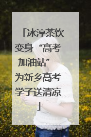 冰淳茶饮变身“高考加油站” 为新乡高考学子送清凉