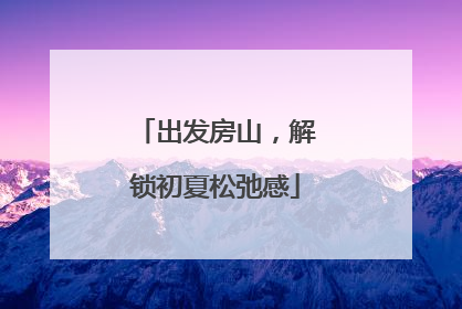 出发房山，解锁初夏松弛感