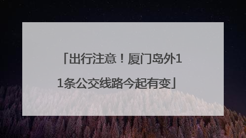 出行注意！厦门岛外11条公交线路今起有变