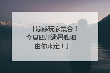 凉感玩家集合！今夏四川避暑胜地由你来定！
