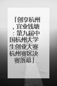 创享杭州，宜业钱塘：第九届中国杭州大学生创业大赛杭州赛区决赛落幕