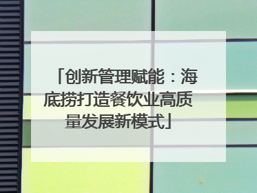 创新管理赋能：海底捞打造餐饮业高质量发展新模式