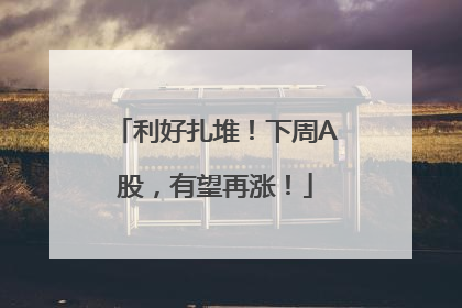 利好扎堆！下周A股，有望再涨！