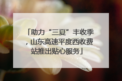 助力“三夏”丰收季，山东高速平度西收费站推出贴心服务