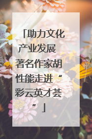 助力文化产业发展 著名作家胡性能走进“彩云英才荟”