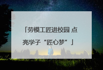 劳模工匠进校园 点亮学子“匠心梦”