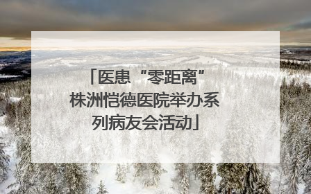 医患“零距离” 株洲恺德医院举办系列病友会活动