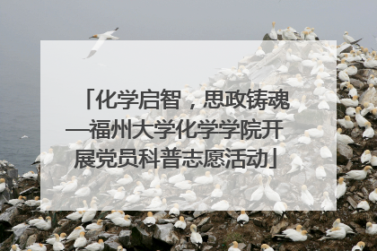 化学启智，思政铸魂—福州大学化学学院开展党员科普志愿活动
