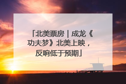 北美票房｜成龙《功夫梦》北美上映，反响低于预期