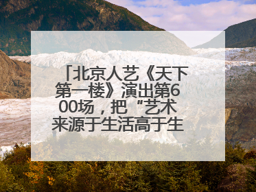 北京人艺《天下第一楼》演出第600场，把“艺术来源于生活高于生活”诠释到极致