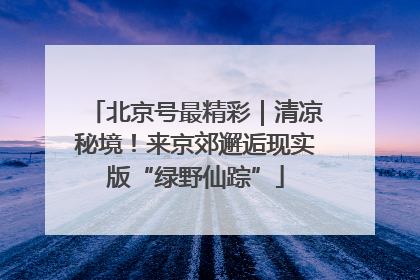 北京号最精彩｜清凉秘境！来京郊邂逅现实版“绿野仙踪”