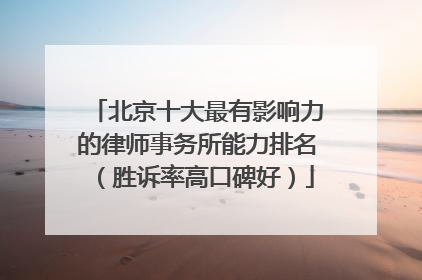 北京十大最有影响力的律师事务所能力排名（胜诉率高口碑好）