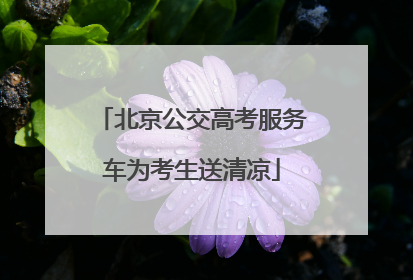 北京公交高考服务车为考生送清凉