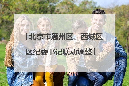 北京市通州区、西城区区纪委书记联动调整