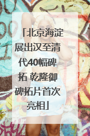 北京海淀展出汉至清代40幅碑拓 乾隆御碑拓片首次亮相