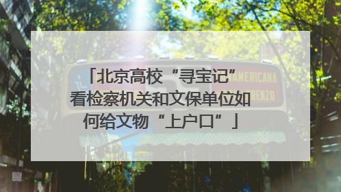 北京高校“寻宝记” 看检察机关和文保单位如何给文物“上户口”