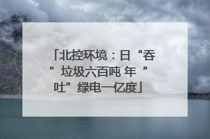北控环境：日“吞”垃圾六百吨 年“吐”绿电一亿度