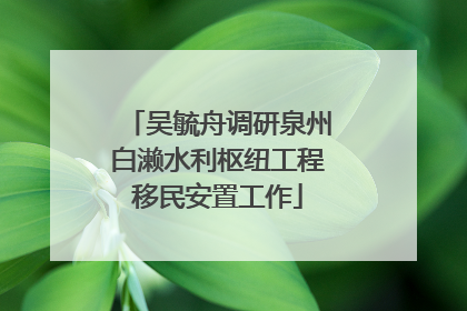 吴毓舟调研泉州白濑水利枢纽工程移民安置工作