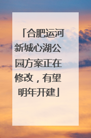 合肥运河新城心湖公园方案正在修改，有望明年开建