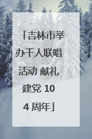 吉林市举办千人联唱活动 献礼建党 104 周年