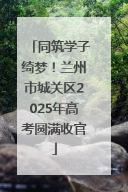同筑学子绮梦！兰州市城关区2025年高考圆满收官